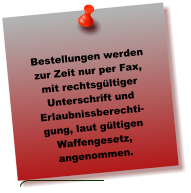 Bestellungen werden zur Zeit nur per Fax, mit rechtsgültiger Unterschrift und Erlaubnissberechti-gung, laut gültigen Waffengesetz, angenommen.