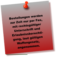 Bestellungen werden zur Zeit nur per Fax, mit rechtsgültiger Unterschrift und Erlaubnissberechti-gung, laut gültigen Waffengesetz, angenommen.