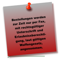 Bestellungen werden zur Zeit nur per Fax, mit rechtsgültiger Unterschrift und Erlaubnissberechti-gung, laut gültigen Waffengesetz, angenommen.
