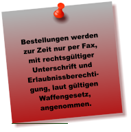 Bestellungen werden zur Zeit nur per Fax, mit rechtsgültiger Unterschrift und Erlaubnissberechti-gung, laut gültigen Waffengesetz, angenommen.